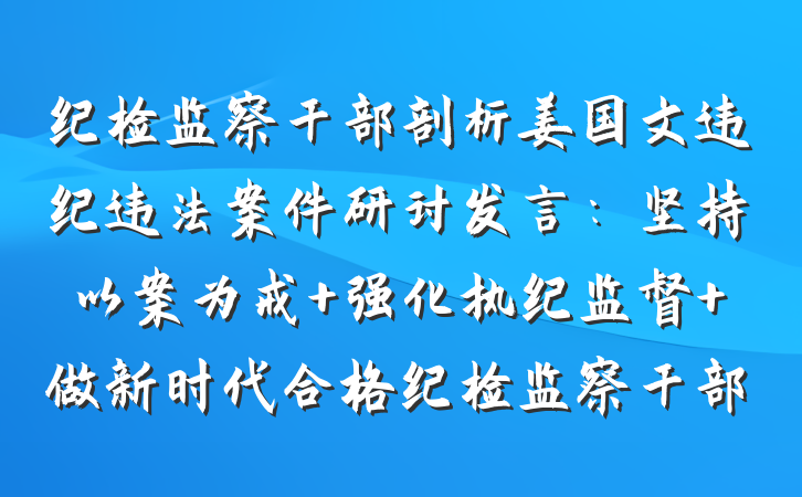 纪检监察干部剖析姜国文违纪违法案件研讨发言：坚持以案为戒 强化执纪监督 做新时代合格纪检监察干部