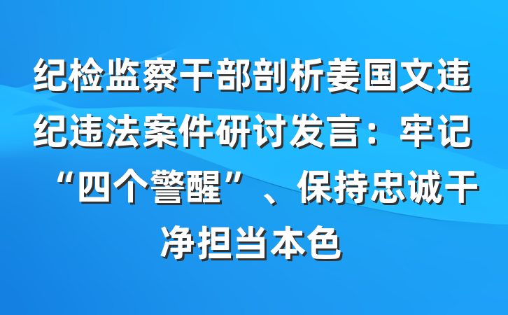 纪检监察干部剖析姜国文违纪违法案件研讨发言：牢记“四个警醒”、保持忠诚干净担当本色