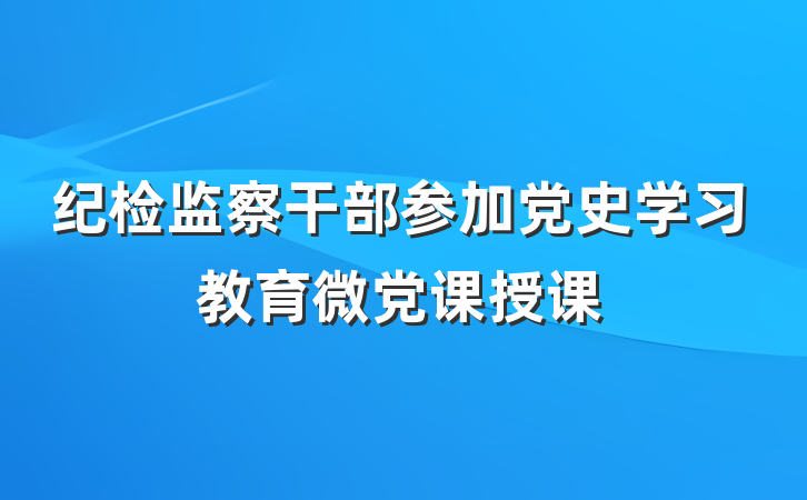 纪检监察干部参加党史学习教育微党课授课