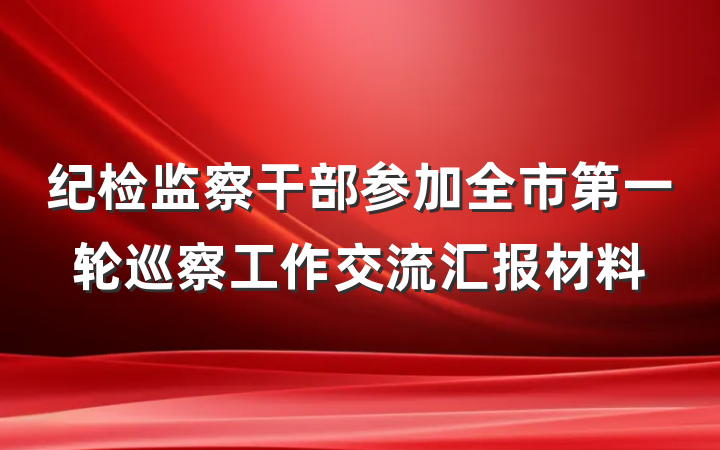纪检监察干部参加全市第一轮巡察工作交流汇报材料