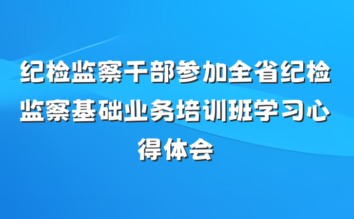 纪检监察干部参加全省纪检监察基础业务培训班学习心得体会