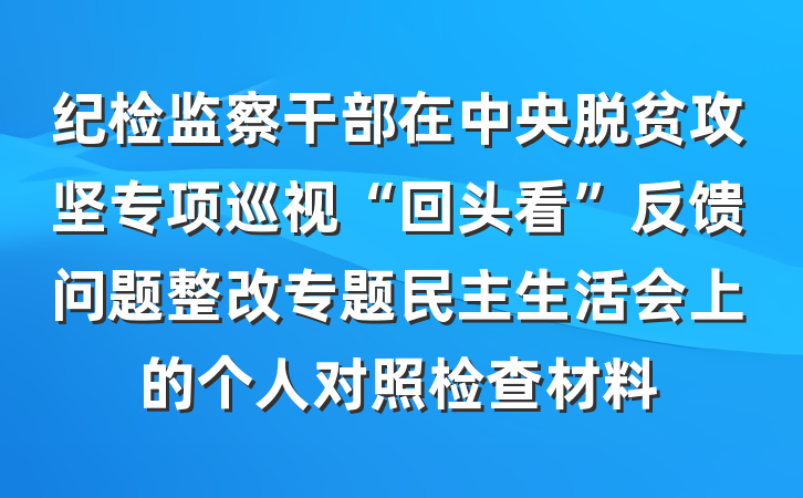 纪检监察干部在中央脱贫攻坚专项巡视“回头看”反馈问题整改专题民主生活会上的个人对照检查材料
