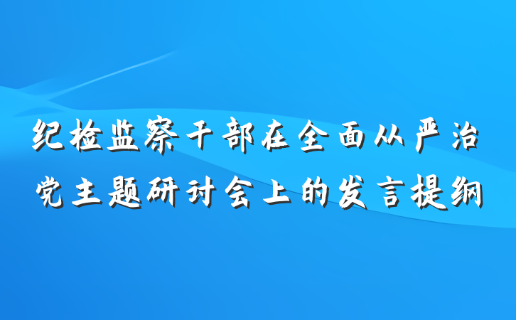 纪检监察干部在全面从严治党主题研讨会上的发言提纲