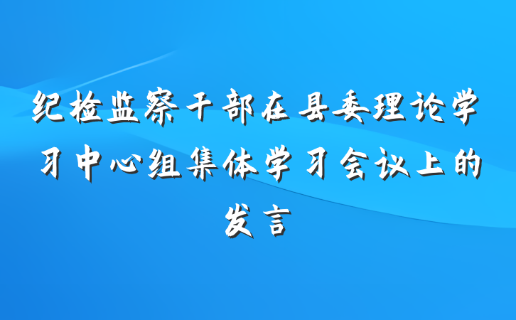 纪检监察干部在县委理论学习中心组集体学习会议上的发言