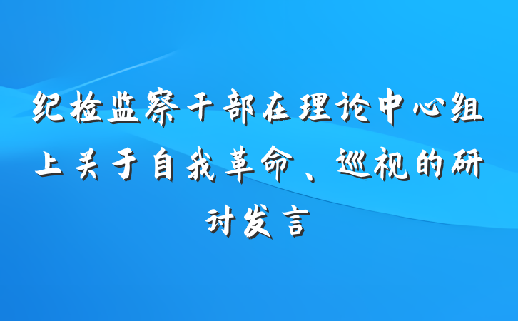 纪检监察干部在理论中心组上关于自我革命、巡视的研讨发言