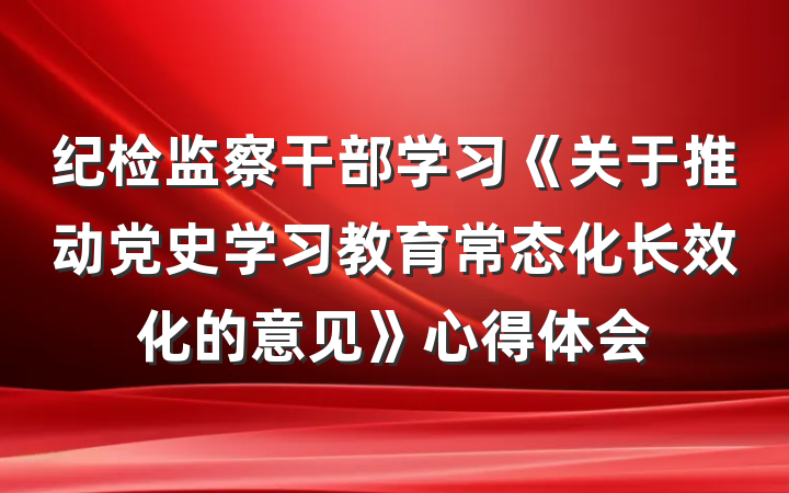 纪检监察干部学习《关于推动党史学习教育常态化长效化的意见》心得体会