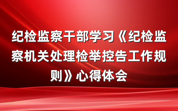纪检监察干部学习《纪检监察机关处理检举控告工作规则》心得体会
