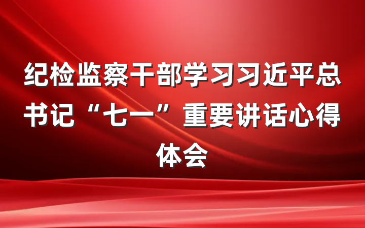 纪检监察干部学习习近平总书记“七一”重要讲话心得体会