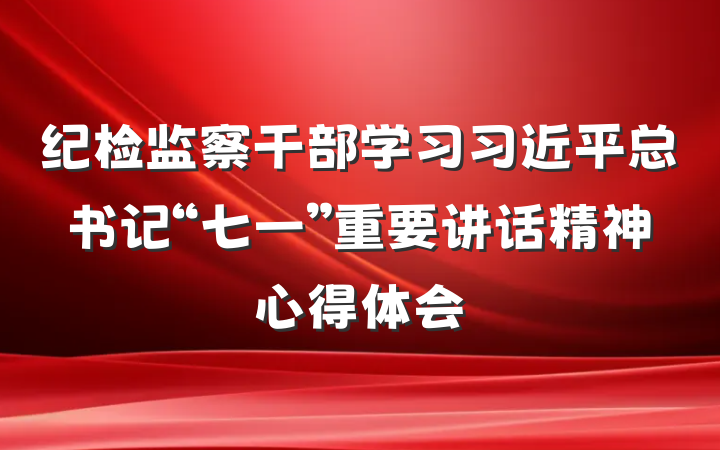 纪检监察干部学习习近平总书记“七一”重要讲话精神心得体会