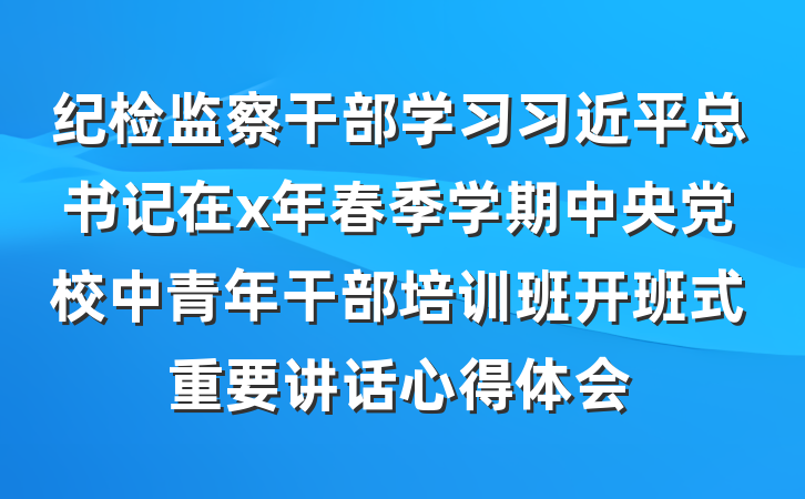 纪检监察干部学习习近平总书记在x年春季学期中央党校中青年干部培训班开班式重要讲话心得体会
