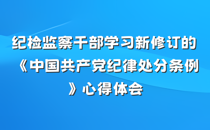 纪检监察干部学习新修订的《中国共产党纪律处分条例》心得体会