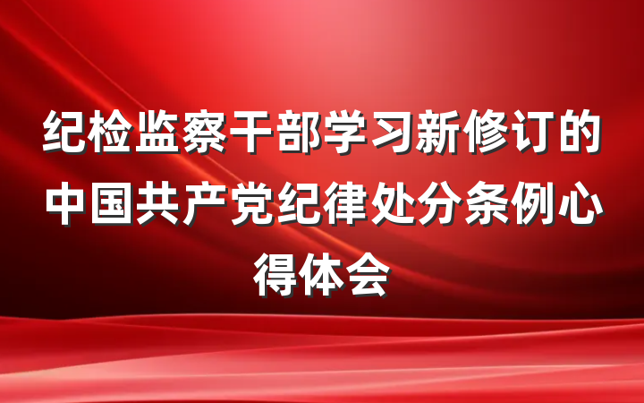 纪检监察干部学习新修订的中国共产党纪律处分条例心得体会