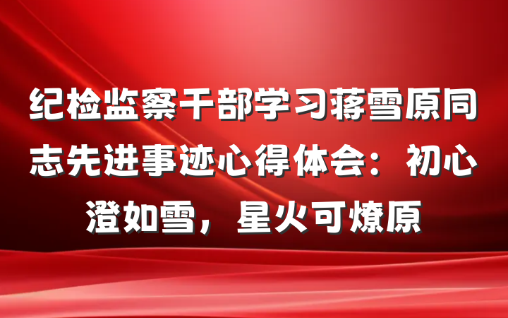 纪检监察干部学习蒋雪原同志先进事迹心得体会：初心澄如雪，星火可燎原