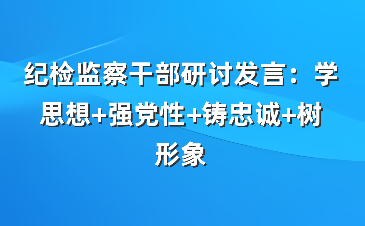 纪检监察干部研讨发言：学思想 强党性 铸忠诚 树形象