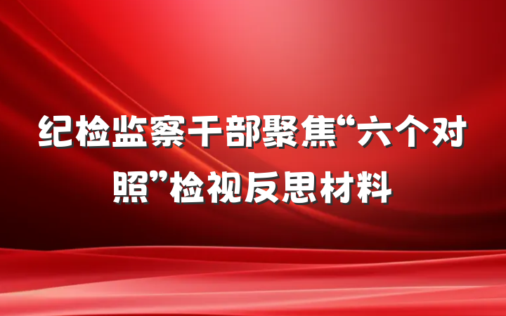 纪检监察干部聚焦“六个对照”检视反思材料