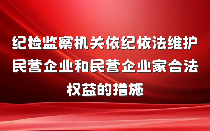 纪检监察机关依纪依法维护民营企业和民营企业家合法权益的措施