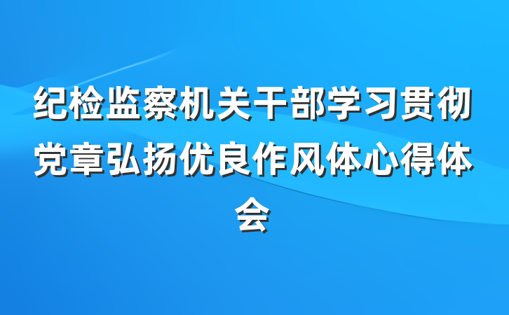 纪检监察机关干部学习贯彻党章弘扬优良作风体心得体会