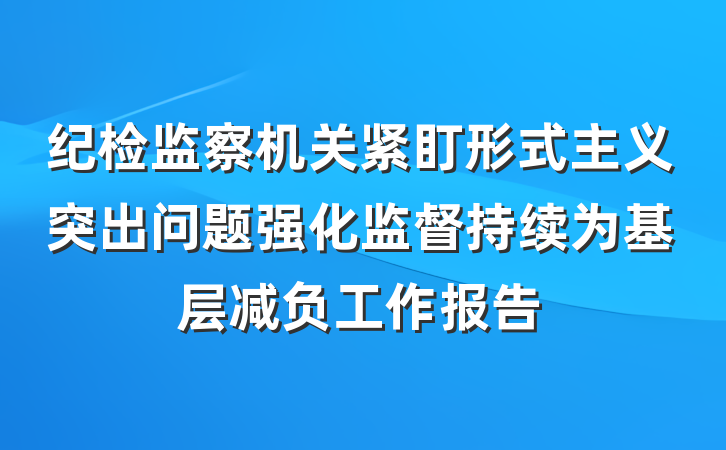 纪检监察机关紧盯形式主义突出问题强化监督持续为基层减负工作报告