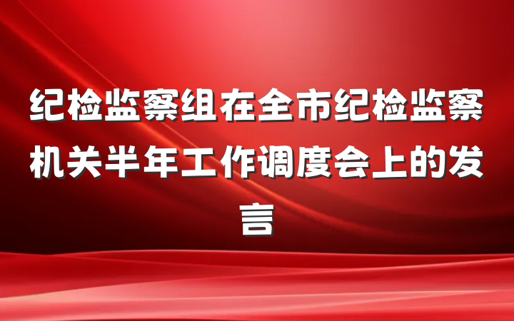 纪检监察组在全市纪检监察机关半年工作调度会上的发言