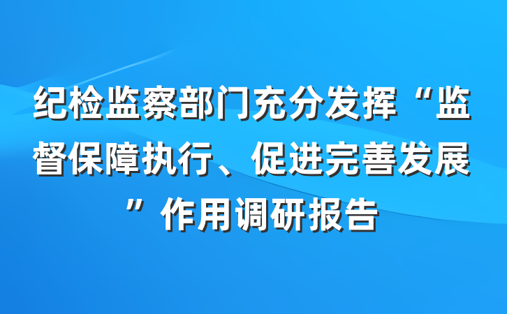 纪检监察部门充分发挥“监督保障执行、促进完善发展”作用调研报告