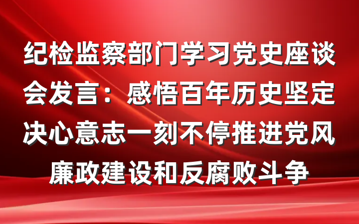 纪检监察部门学习党史座谈会发言：感悟百年历史坚定决心意志一刻不停推进党风廉政建设和反腐败斗争