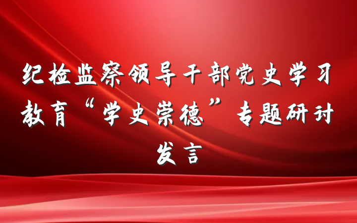 纪检监察领导干部党史学习教育“学史崇德”专题研讨发言