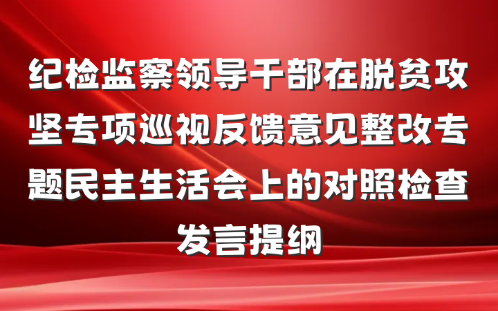 纪检监察领导干部在脱贫攻坚专项巡视反馈意见整改专题民主生活会上的对照检查发言提纲