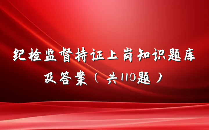 纪检监督持证上岗知识题库及答案（共110题）