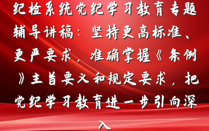 纪检系统党纪学习教育专题辅导讲稿：坚持更高标准、更严要求，准确掌握《条例》主旨要义和规定要求，把党纪学习教育进一步引向深入