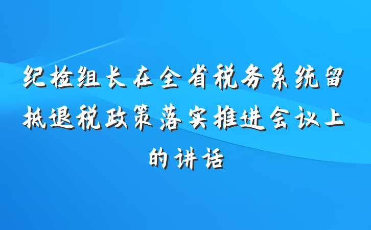 纪检组长在全省税务系统留抵退税政策落实推进会议上的讲话