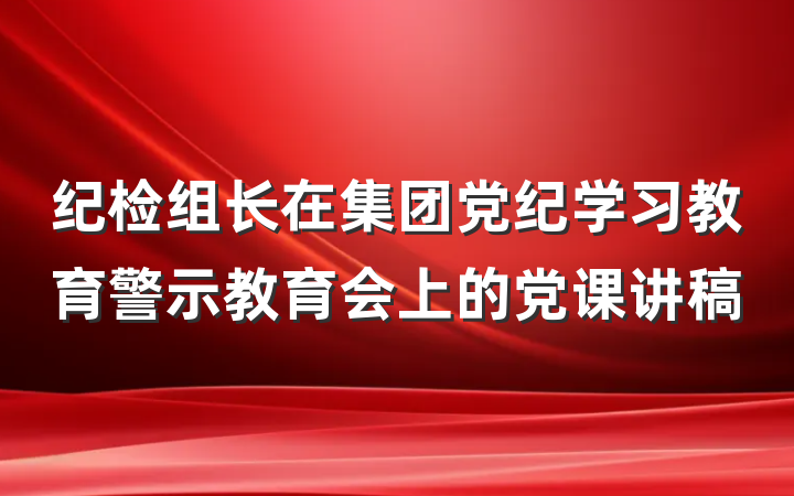 纪检组长在集团党纪学习教育警示教育会上的党课讲稿