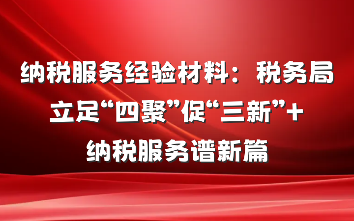 纳税服务经验材料：税务局立足“四聚”促“三新” 纳税服务谱新篇