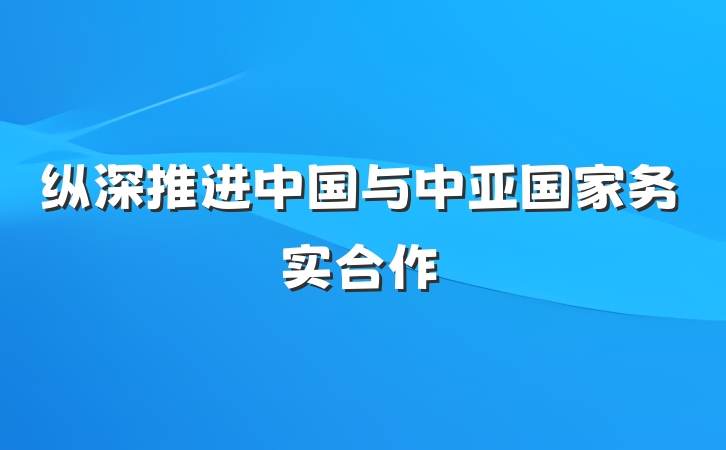 纵深推进中国与中亚国家务实合作