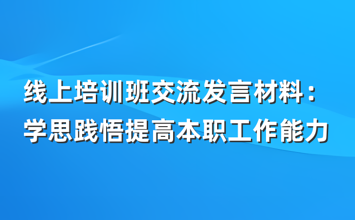 线上培训班交流发言材料：学思践悟提高本职工作能力