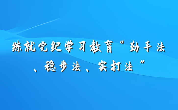 练就党纪学习教育＂勤手法、稳步法、实打法＂