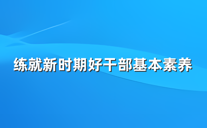 练就新时期好干部基本素养