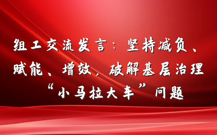 组工交流发言：坚持减负、赋能、增效，破解基层治理“小马拉大车”问题
