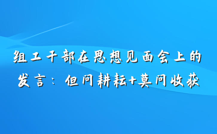 组工干部在思想见面会上的发言：但问耕耘 莫问收获
