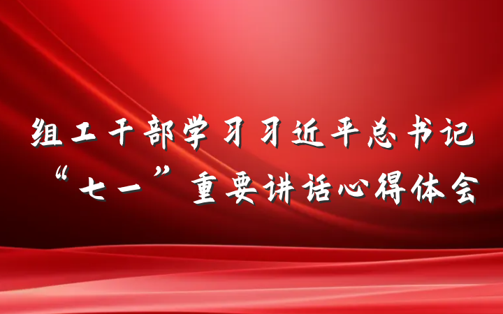 组工干部学习习近平总书记“七一”重要讲话心得体会
