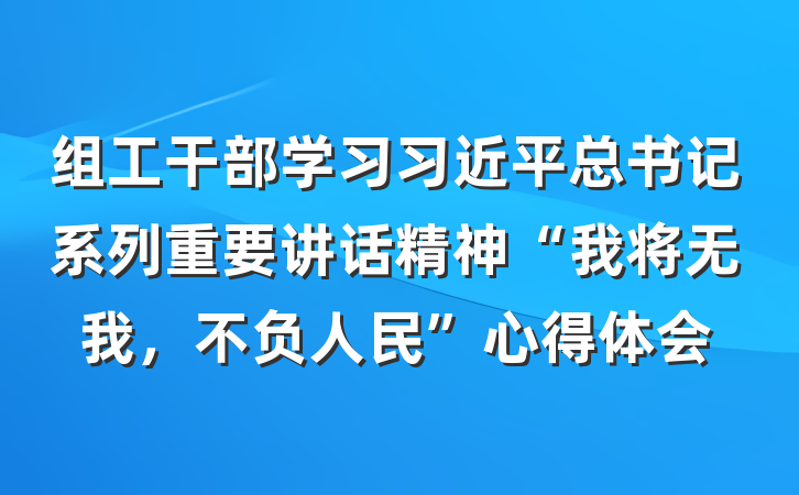 组工干部学习习近平总书记系列重要讲话精神“我将无我，不负人民”心得体会