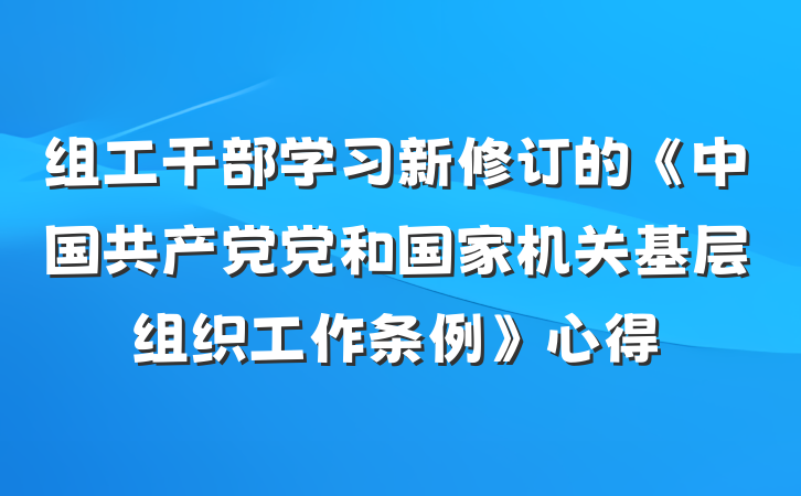 组工干部学习新修订的《中国共产党党和国家机关基层组织工作条例》心得