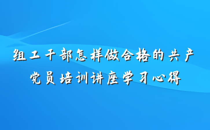 组工干部怎样做合格的共产党员培训讲座学习心得
