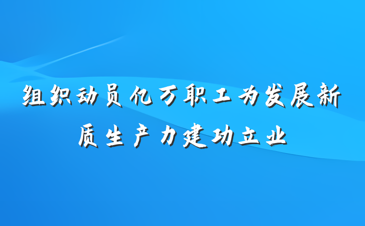 组织动员亿万职工为发展新质生产力建功立业