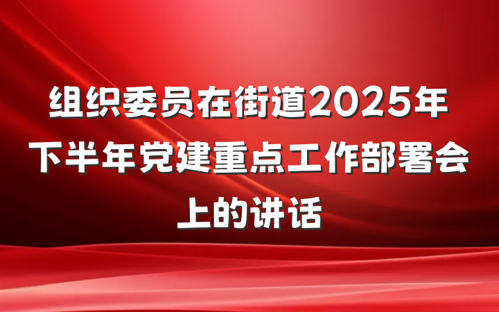 组织委员在街道2025年下半年党建重点工作部署会上的讲话