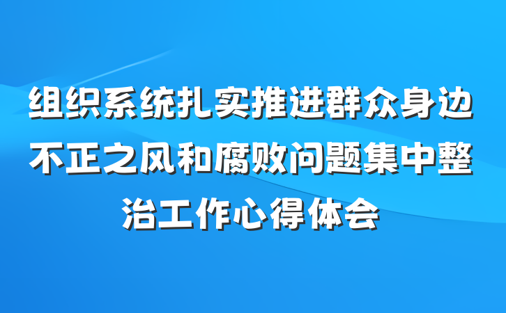 组织系统扎实推进群众身边不正之风和腐败问题集中整治工作心得体会