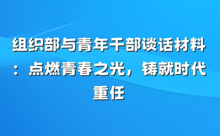 组织部与青年干部谈话材料：点燃青春之光，铸就时代重任