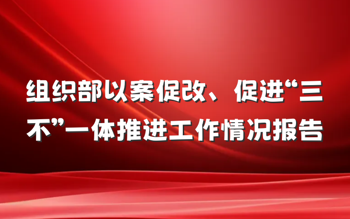 组织部以案促改、促进“三不”一体推进工作情况报告