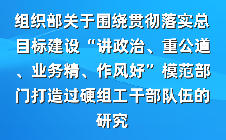 组织部关于围绕贯彻落实总目标建设“讲政治、重公道、业务精、作风好”模范部门打造过硬组工干部队伍的研究