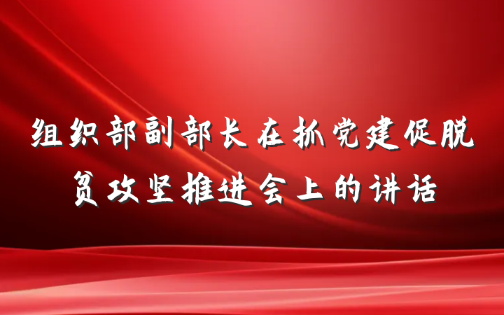 组织部副部长在抓党建促脱贫攻坚推进会上的讲话