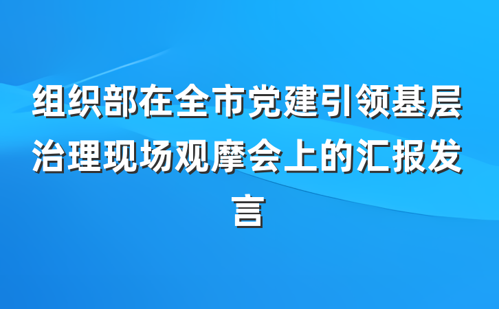 组织部在全市党建引领基层治理现场观摩会上的汇报发言